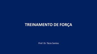 TREINAMENTO DE FORÇA
Prof. Dr. Tácio Santos
 