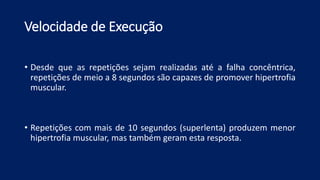 Velocidade de Execução
• Desde que as repetições sejam realizadas até a falha concêntrica,
repetições de meio a 8 segundos são capazes de promover hipertrofia
muscular.
• Repetições com mais de 10 segundos (superlenta) produzem menor
hipertrofia muscular, mas também geram esta resposta.
 