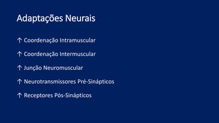 Adaptações Neurais
↑ Coordenação Intramuscular
↑ Coordenação Intermuscular
↑ Junção Neuromuscular
↑ Neurotransmissores Pré-Sinápticos
↑ Receptores Pós-Sinápticos
 