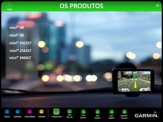 voltar
                                               OS PRODUTOS                                         34




     nüvi® 30
     nüvi® 40
     nüvi® 2415LT
     nüvi® 2565LT
     nüvi® 3460LT




                                                     nüvi      nüvi     nüvi     nüvi    Suporte
INÍCIO     GARMIN   VANTAGENS   TERMOS   PRODUTOS   30 / 40   2415LT   2565LT   3460LT   Técnico
 