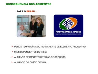 PARA O BRASIL....
 PERDA TEMPORÁRIA OU PERMANENTE DE ELEMENTO PRODUTIVO;
 MAIS DEPENDENTES DO INSS;
 AUMENTO DE IMPOSTOS E TAXAS DE SEGUROS;
 AUMENTO DO CUSTO DE VIDA;
CONSEQUENCIA DOS ACIDENTES
 