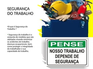 SEGURANÇA
DO TRABALHO
•O que é Segurança do
Trabalho ?
• Segurança do trabalho é o
conjunto de medidas que são
adotadas visando minimizar
os acidentes de trabalho,
doenças ocupacionais, bem
como proteger a integridade
do trabalhador e sua
capacidade de trabalho.
 
