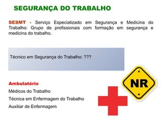 SESMT - Serviço Especializado em Segurança e Medicina do
Trabalho: Grupo de profissionais com formação em segurança e
medicina do trabalho.
Técnico em Segurança do Trabalho: ???
SEGURANÇA DO TRABALHO
Ambulatório
Médicos do Trabalho
Técnica em Enfermagem do Trabalho
Auxiliar de Enfermagem
 