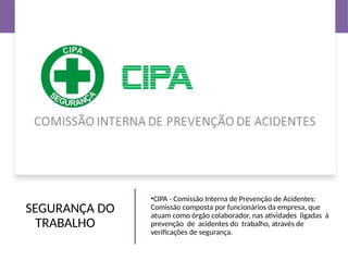 SEGURANÇA DO
TRABALHO
•CIPA - Comissão Interna de Prevenção de Acidentes:
Comissão composta por funcionários da empresa, que
atuam como órgão colaborador, nas atividades ligadas à
prevenção de acidentes do trabalho, através de
verificações de segurança.
 