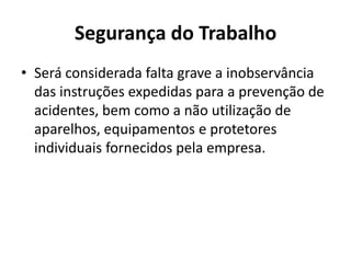 Segurança do Trabalho
• Será considerada falta grave a inobservância
  das instruções expedidas para a prevenção de
  acidentes, bem como a não utilização de
  aparelhos, equipamentos e protetores
  individuais fornecidos pela empresa.
 