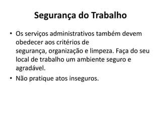 Segurança do Trabalho
• Os serviços administrativos também devem
  obedecer aos critérios de
  segurança, organização e limpeza. Faça do seu
  local de trabalho um ambiente seguro e
  agradável.
• Não pratique atos inseguros.
 