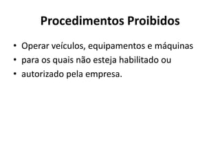 Procedimentos Proibidos
• Operar veículos, equipamentos e máquinas
• para os quais não esteja habilitado ou
• autorizado pela empresa.
 