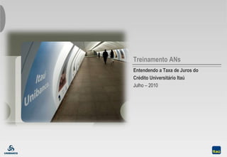 Universitário
Treinamento ANs
Entendendo a Taxa de Juros do
Crédito Universitário Itaú
Julho – 2010
 