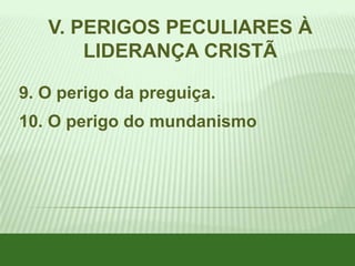 V. PERIGOS PECULIARES À
LIDERANÇA CRISTÃ
9. O perigo da preguiça.
10. O perigo do mundanismo

 