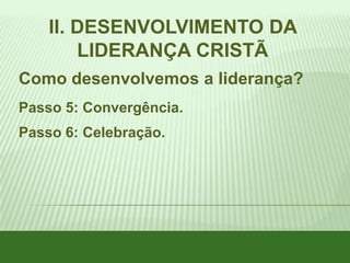 II. DESENVOLVIMENTO DA
LIDERANÇA CRISTÃ
Como desenvolvemos a liderança?
Passo 5: Convergência.
Passo 6: Celebração.

 
