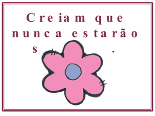 Creiam que nunca estarão sozinhas.  . 