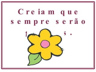 Creiam que sempre serão guiadas . 