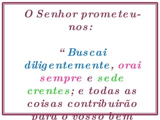 O Senhor prometeu-nos:  “ Buscai diligentemente ,  orai sempre  e  sede crentes ; e todas as coisas contribuirão para o vosso bem (…)”.  D&C 90:24 