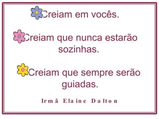 Creiam em vocês. Creiam que nunca estarão sozinhas.  Creiam que sempre serão guiadas. Irmã Elaine Dalton 