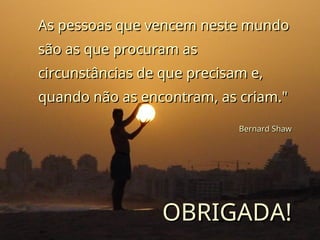As pessoas que vencem neste mundo
As pessoas que vencem neste mundo
são as que procuram as
são as que procuram as
circunstâncias de que precisam e,
circunstâncias de que precisam e,
quando não as encontram, as criam."
quando não as encontram, as criam."
Bernard Shaw
Bernard Shaw
OBRIGADA!
OBRIGADA!
 