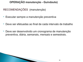 RECOMENDAÇÕES (manutenção)
 Executar sempre a manutenção preventiva
 Deve ser efetuadas ao final de cada intervalo de trabalho
 Deve ser desenvolvido um cronograma de manutenção
preventiva, diária, semanais, mensais e semestrais.
49
OPERAÇÃO manutenção - Guindauto)
 