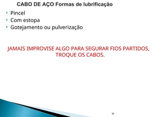  Pincel
 Com estopa
 Gotejamento ou pulverização
JAMAIS IMPROVISE ALGO PARA SEGURAR FIOS PARTIDOS,
TROQUE OS CABOS.
39
CABO DE AÇO Formas de lubrificação
 