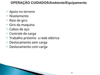  Apoio no terreno
 Nivelamento
 Raio de giro
 Giro da maquina
 Cabos de aço
 Controle de carga
 Trabalho próximo a rede elétrica
 Deslocamento sem carga
 Deslocamento com carga
44
OPERAÇÃO CUIDADOS/Ambiente/Equipamento
 