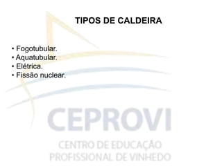 TIPOS DE CALDEIRA
• Fogotubular.
• Aquatubular.
• Elétrica.
• Fissão nuclear.
 