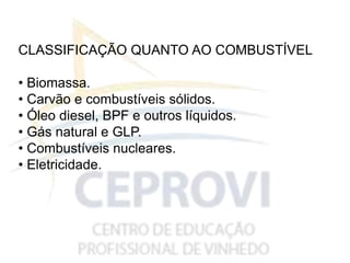 CLASSIFICAÇÃO QUANTO AO COMBUSTÍVEL
• Biomassa.
• Carvão e combustíveis sólidos.
• Óleo diesel, BPF e outros líquidos.
• Gás natural e GLP.
• Combustíveis nucleares.
• Eletricidade.
 
