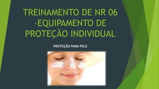 TREINAMENTO DE NR 06
–EQUIPAMENTO DE
PROTEÇÃO INDIVIDUAL
PROTEÇÃO PARA PELE
 