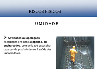 U M I D A D E
RISCOS FÍSICOS
 Atividades ou operações
executadas em locais alagados, ou
encharcados, com umidade excessiva,
capazes de produzir danos à saúde dos
trabalhadores.
 