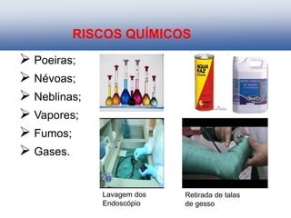 RISCOS QUÍMICOS
 Poeiras;
 Névoas;
 Neblinas;
 Vapores;
 Fumos;
 Gases.
Lavagem dos
Endoscópio
Retirada de talas
de gesso
 