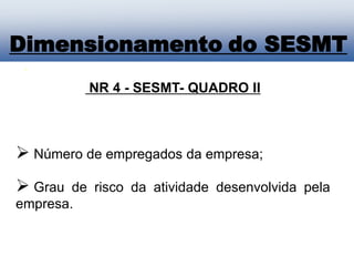 NR 4 - SESMT- QUADRO II
 Número de empregados da empresa;
 Grau de risco da atividade desenvolvida pela
empresa.
Dimensionamento do SESMT
 