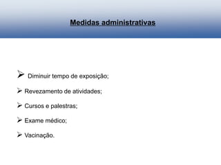 Medidas administrativas
 Diminuir tempo de exposição;
 Revezamento de atividades;
 Cursos e palestras;
 Exame médico;
 Vacinação.
 