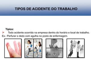 Típico:
 Todo acidente ocorrido na empresa dentro do horário e local de trabalho.
Ex.: Perfurar o dedo com agulha no posto de enfermagem.
TIPOS DE ACIDENTE DO TRABALHO
 