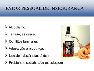  Alcoolismo;
 Tensão, estresse;
 Conflitos familiares;
 Adaptação a mudanças;
 Uso de substâncias tóxicas;
 Problemas sociais e/ou psicológicos.
FATOR PESSOAL DE INSEGURANÇA
 