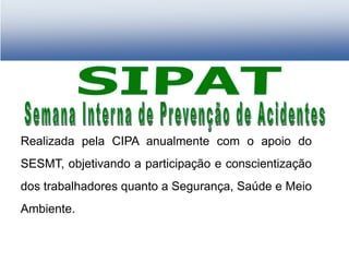 Realizada pela CIPA anualmente com o apoio do
SESMT, objetivando a participação e conscientização
dos trabalhadores quanto a Segurança, Saúde e Meio
Ambiente.
 