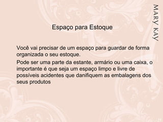 Espaço para Estoque     Você vai precisar de um espaço para guardar de forma organizada o seu estoque. Pode ser uma parte da estante, armário ou uma caixa, o importante é que seja um espaço limpo e livre de possíveis acidentes que danifiquem as embalagens dos seus produtos 
