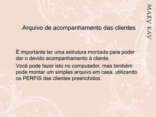 Arquivo de acompanhamento das clientes   É importante ter uma estrutura montada para poder dar o devido acompanhamento à cliente. Você pode fazer isto no computador, mas também pode montar um simples arquivo em casa, utilizando os PERFIS das clientes preenchidos. 