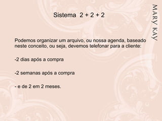 Sistema  2 + 2 + 2 Podemos organizar um arquivo, ou nossa agenda, baseado neste conceito, ou seja, devemos telefonar para a cliente: 2 dias após a compra 2 semanas após a compra - e de 2 em 2 meses. 