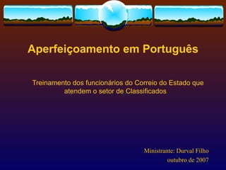 Aperfeiçoamento em Português Treinamento dos funcionários do Correio do Estado que atendem o setor de Classificados Ministrante: Durval Filho outubro de 2007 