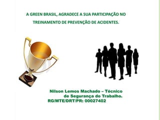 A GREEN BRASIL, AGRADECE A SUA PARTICIPAÇÃO NO
TREINAMENTO DE PREVENÇÃO DE ACIDENTES.
Nilson Lemos Machado – Técnico
de Segurança do Trabalho.
RG/MTE/DRT/PR: 00027402
 