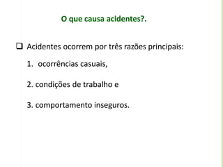 O que causa acidentes?.
 Acidentes ocorrem por três razões principais:
1. ocorrências casuais,
2. condições de trabalho e
3. comportamento inseguros.
 