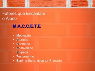 Fatores que Encantam
o Aluno
M.A.C.C.E.T.EM.A.C.C.E.T.E
• MMotivação
• AAtenção
• CConteúdo
• CCriatividade
• EEmpatia
• TTestemunho
• EEspírito Santo deve ter Primazia
 