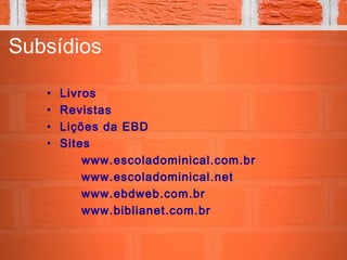 Subsídios
• Livros
• Revistas
• Lições da EBD
• Sites
www.escoladominical.com.br
www.escoladominical.net
www.ebdweb.com.br
www.biblianet.com.br
 