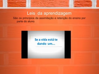 Leis da aprendizagem
São os princípios da assimilação e retenção do ensino por
parte do aluno.
 
