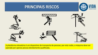 A plataforma elevatória é um dispositivo de transporte de pessoas; por esta razão, a máquina deve ser
operada por apenas pessoa devidamente qualificada.
 