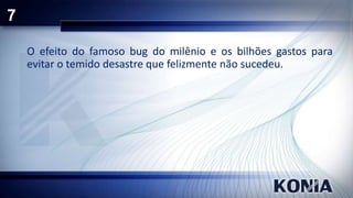 7
O efeito do famoso bug do milênio e os bilhões gastos para
evitar o temido desastre que felizmente não sucedeu.

 