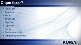 O que fazer?
• Padronizar
• Arquitetar
• Testar
• Ter atitude
• Capacitar
• Organizar
• Integrar
• Fazer manutenção
• Entregar rapidamente

 