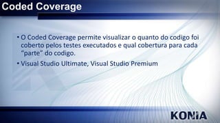 Coded Coverage
• O Coded Coverage permite visualizar o quanto do codigo foi
coberto pelos testes executados e qual cobertura para cada
“parte” do codigo.
• Visual Studio Ultimate, Visual Studio Premium

 