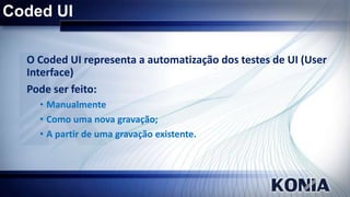 Coded UI
O Coded UI representa a automatização dos testes de UI (User
Interface)
Pode ser feito:
• Manualmente
• Como uma nova gravação;
• A partir de uma gravação existente.

 