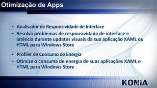 Otimização de Apps
• Analisador de Responsividade de Interface
• Resolva problemas de responsividade de interface e

latência durante updates visuais da sua aplicação XAML ou
HTML para Windows Store
• Profiler de Consumo de Energia
• Otimize o consume de energia de suas aplicações XAML e

HTML para Windows Store

 