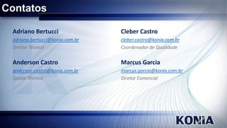 Contatos
Adriano Bertucci

Cleber Castro

adriano.bertucci@konia.com.br
Diretor Técnico

cleber.castro@konia.com.br
Coordenador de Qualidade

Anderson Castro

Marcus Garcia

anderson.castro@konia.com.br
Gestor Técnico

marcus.garcia@konia.com.br
Diretor Comercial

 