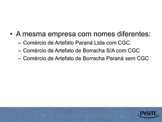 • A mesma empresa com nomes diferentes:
  – Comércio de Artefato Paraná Ltda com CGC
  – Comércio de Artefato de Borracha S/A com CGC
  – Comércio de Artefato de Borracha Paraná sem CGC
 