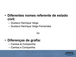 • Diferentes nomes referente de estado
  civil:
  – Gustavo Henrique Veiga
  – Gustavo Henrique Veiga Fernandes

                         ou

• Diferenças de grafia:
  – Camisa & Companhia
  – Camisa e Companhia
 